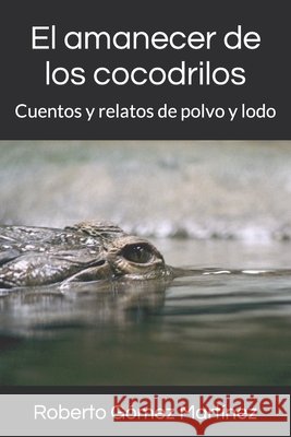 El amanecer de los cocodrilos: Cuentos y relatos de polvo y lodo Roberto Gómez Martínez 9798468604571 Independently Published - książka