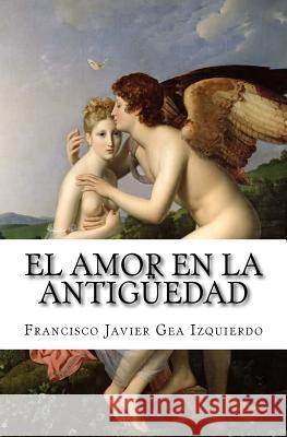El amor en la Antigüedad Gea Izquierdo, Francisco Javier 9781508620006 Createspace - książka