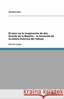 El amor en la imaginación de don Quijote de la Mancha - la invención de la señora Dulcinea del Toboso Christian Koch 9783638917834 Grin Verlag - książka
