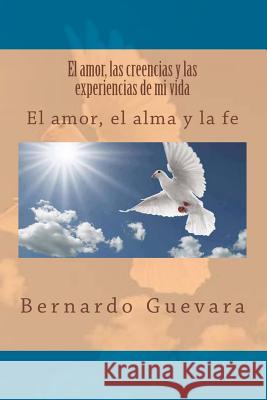 El amor, las creencias y las experiencias de mi vida: El amor, el alma y la fe Guevara, Bernardo 9781494298579 Createspace - książka