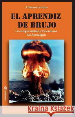 El aprendiz de brujo: La energia nuclear y los caminos del Apocalipsis Lencina, Gustavo 9781493743834 Createspace - książka