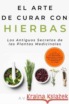 El Arte de Curar con Hierbas: Los Antiguos Secretos de las Plantas Medicinales y La Ciencia de los Remedios Naturales a base de Hierbas que Cambiará Green, Ava 9781956493023 Green Hopex - książka