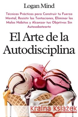 El Arte de la Autodisciplina: T?cnicas Pr?cticas para Construir tu Fuerza Mental, Resistir las Tentaciones, Eliminar los Malos H?bitos y Alcanzar tu Logan Mind 9781837982677 Logan Mind - książka