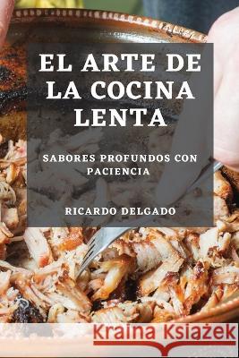 El Arte de la Cocina Lenta: Sabores Profundos con Paciencia Ricardo Delgado   9781835500033 Ricardo Delgado - książka