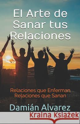 El Arte de Sanar tus Relaciones: Relaciones que Enferman, Relaciones que Sanan Damian Alvarez 9781072240594 Independently Published - książka