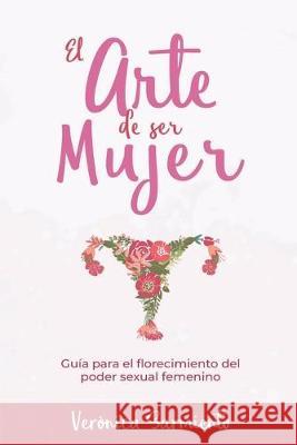 El Arte de Ser Mujer: Guía del florecimiento del poder sexual femenino Sarmiento, Veronica 9781687421715 Independently Published - książka