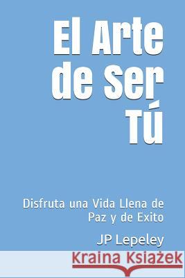El Arte de Ser T?: Disfruta una Vida Llena de Paz y de Exito Jp Lepeley 9781077740266 Independently Published - książka