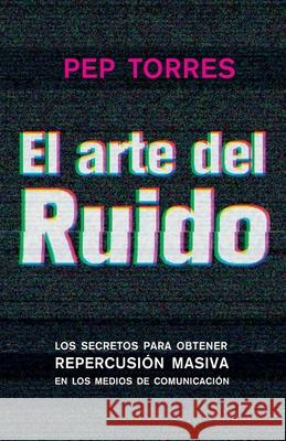 El arte del Ruido: Los secretos para obtener repercusión masiva en medios de comunicación Torres, Pep 9781537233222 Createspace Independent Publishing Platform - książka