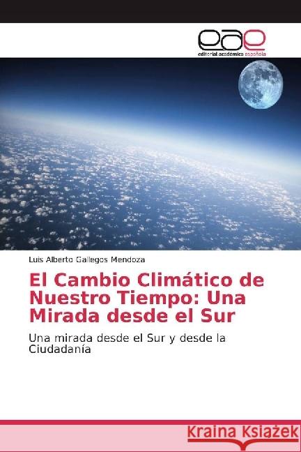El Cambio Climático de Nuestro Tiempo: Una Mirada desde el Sur : Una mirada desde el Sur y desde la Ciudadanía Gallegos Mendoza, Luis Alberto 9783639663198 Editorial Académica Española - książka