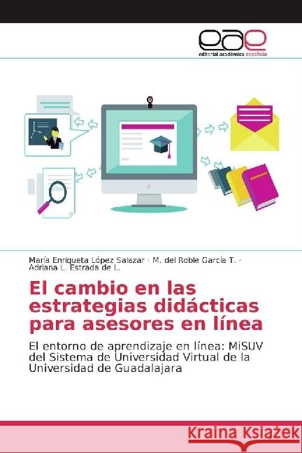 El cambio en las estrategias didácticas para asesores en línea : El entorno de aprendizaje en línea: MiSUV del Sistema de Universidad Virtual de la Universidad de Guadalajara López Salazar, María Enriqueta; García T., M. del Roble; Estrada de L., Adriana L. 9783330093980 Editorial Académica Española - książka