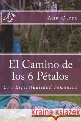 El Camino de los 6 Petalos: Una Espiritualidad Femenina Otero, Ana 9781548998844 Createspace Independent Publishing Platform - książka