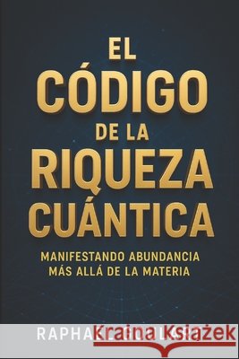 El Código de la Riqueza Cuántica: Manifestando Abundancia Más Allá de la Materia Raphael Goulart 9798882172960 Independently Published - książka