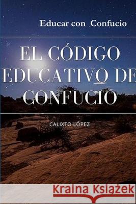 EL CÓDIGO EDUCATIVO DE CONFUCIO CALIXTO LÓPEZ HERNÁNDEZ, ROSALÍA ROUCO LEAL 9781387039326 Lulu.com - książka