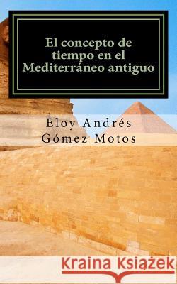 El concepto de tiempo en el Mediterráneo antiguo: Implicaciones religiosas, filosóficas y políticas Eloy Andrés Gómez Motos 9781518806032 Createspace Independent Publishing Platform - książka