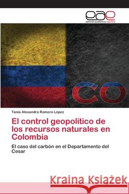 El control geopolítico de los recursos naturales en Colombia Tania Alexandra Romero López 9786200034076 Editorial Academica Espanola - książka