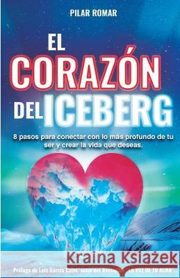 El Corazón Del Iceberg: 8 pasos para conectar con lo más profundo de tu ser y crear la vida que deseas Romar, Pilar 9788409121502 Pilar Romar - książka