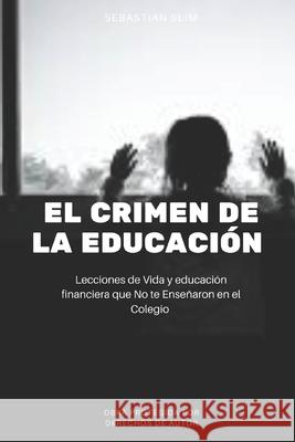 El Crimen de la Educación: Lecciones de Vida y educación financiera que No te Enseñaron en el Colegio Slim, Sebastian 9781674891699 Independently Published - książka