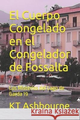 El Cuerpo Congelado en el Congelador de Fossalta: Los Misterios del Lago de Garda 19 Kt Ashbourne   9798389113206 Independently Published - książka