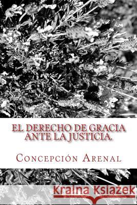 El derecho de gracia ante la justicia: Clásicos Jurídicos Arenal, Concepcion 9781523842339 Createspace Independent Publishing Platform - książka