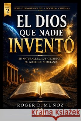 El Dios Que Nadie Inventó: Su naturaleza, sus atributos y su gobierno soberano Muñoz, Roger D. 9798185535493 Independently Published - książka