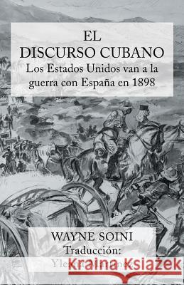 El Discurso Cubano: Los Estados Unidos Van a la Guerra Con Espana En 1898 Wayne Soini Yleana Martinez 9781491718575 iUniverse.com - książka