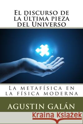 El discurso de la última pieza del Universo: La metafísica subyacente en la física moderna Galán, Agustin 9781495376122 Createspace - książka