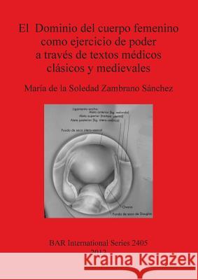 El Dominio del cuerpo femenino como ejercicio de poder a través de textos médicos clásicos y medievales de la Soledad Zambrano Sánchez, María 9781407310039 British Archaeological Reports Oxford Ltd - książka