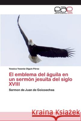 El emblema del águila en un sermón jesuita del siglo XVIII Olguín Pérez, Yessica Yesenia 9786200398116 Editorial Académica Española - książka