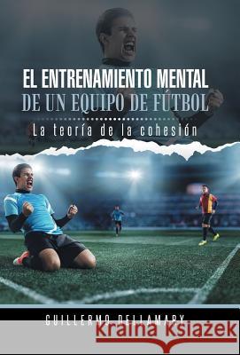 El Entrenamiento Mental de Un Equipo de Futbol: La Teoria de La Cohesion. Dellamary, Guillermo 9781463384654 Palibrio - książka