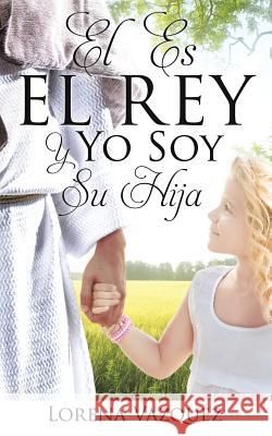 El Es El Rey Y Yo Soy Su Hija Lorena Vazquez 9781498490016 Xulon Press - książka