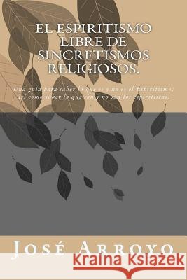 El ESPIRITISMO libre de sincretismos religiosos.: Una guía para saber lo que es y no es el Espiritismo; así como saber lo que son y no son los espirit Arroyo, Jose E. 9780615866345 Escuela Espirita Allan Kardec - książka