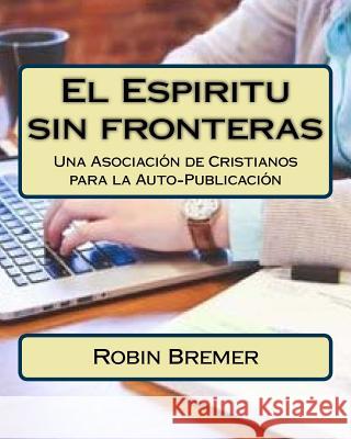 El Espiritu sin fronteras: Una Asociación de Cristianos para la Auto-Publicación Bremer, Robin 9781530828869 Createspace Independent Publishing Platform - książka