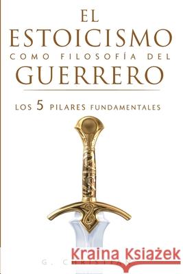 El estoicismo como filosofía del guerrero: Los 5 pilares fundamentales G Christian 9781951725594 Gerald Christian David Confienza Huamani - książka