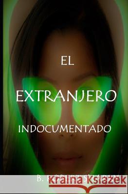 El Extranjero Indocumentado: The Undocumented Alien B. Robert Sharry 9781729165669 Independently Published - książka