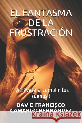 El Fantasma de la Frustración: ¡ Atrévete a Cumplir Tus Sueños ! Camargo Hernandez, David Francisco 9781719805117 Independently Published - książka