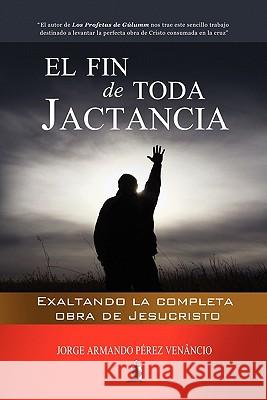 El Fin de Toda Jactancia: Exaltando la completa obra de Jesucristo Perez Venancio, Jorge Armando 9781451580112 Createspace - książka