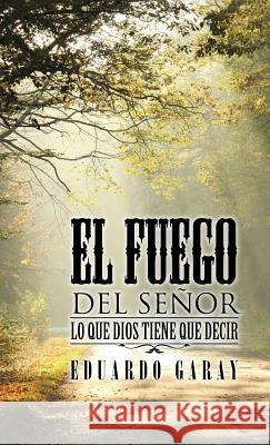 El Fuego del Señor: Lo Que Dios Tiene Que Decir Garay, Eduardo 9781506513720 Palibrio - książka