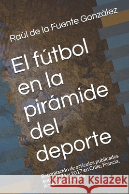 El fútbol en la pirámide del deporte: Recopilación de artículos publicados entre 1971 y 2017 en Chile, Francia, Argentina y España de la Fuente González, Raúl José 9781980333074 Independently Published - książka