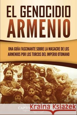 El Genocidio Armenio: Una Guía Fascinante sobre la Masacre de los Armenios por los Turcos del Imperio Otomano History, Captivating 9781647486785 Captivating History - książka