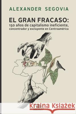 El gran fracaso: 150 años de capitalismo ineficiente, concentrador y excluyente en Centroamérica Segovia, Alexander 9789929700918 F&g Editores - książka