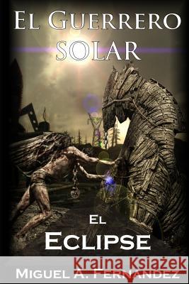 El Guerrero Solar - El Eclipse Miguel a. Fernandez 9781506129228 Createspace - książka