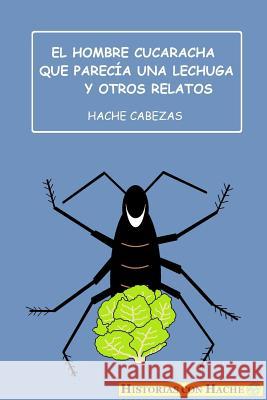 El Hombre Cucaracha Que Parecía Una Lechuga Y Otros Relatos Cabezas, Hache 9781530595402 Createspace Independent Publishing Platform - książka