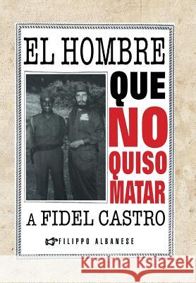 El Hombre Que No Quiso Matar a Fidel Castro Filippo Albanese 9781463364243 Palibrio - książka