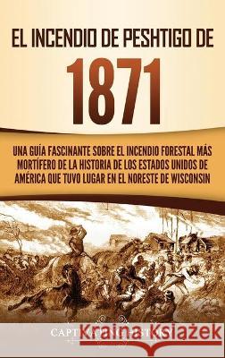 El Incendio de Peshtigo de 1871: Una guía fascinante sobre el incendio forestal más mortífero de la historia de los Estados Unidos de América que tuvo History, Captivating 9781637162767 Captivating History - książka