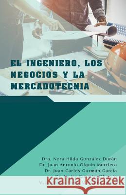 El Ingeniero, Los Negocios Y La Mercadotecnia Dra Nora Hilda González Durán, Dr Juan Antonio Olguín Murrieta, Dr Juan Carlos Guzmán García 9781506526676 Palibrio - książka