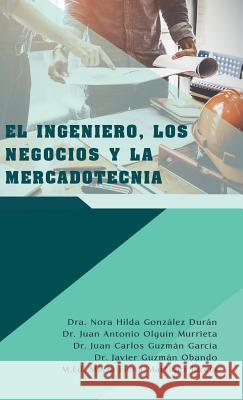 El Ingeniero, Los Negocios Y La Mercadotecnia Dra Nora Hilda González Durán, Dr Juan Antonio Olguín Murrieta, Dr Juan Carlos Guzmán García 9781506526683 Palibrio - książka