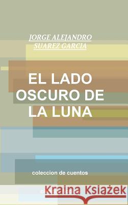 EL Lado Oscuro De La Luna-Coleccion De Cuentos- JORGE ALEJANDRO SUAREZ GARCIA 9781312040151 Lulu.com - książka