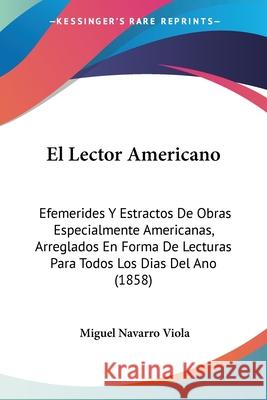 El Lector Americano: Efemerides Y Estractos De Obras Especialmente Americanas, Arreglados En Forma De Lecturas Para Todos Los Dias Del Ano Viola, Miguel Navarro 9780548876442  - książka