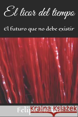 El Licor del Tiempo: El Futuro Que No Debe Existir Felipe Zurita 9781720109365 Independently Published - książka