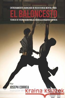 El Limite Final en el Entrenamiento de Resistencia Mental Para el Basquetbol: El Uso de la Visualizacion para Alcanzar su Verdadero Potencial Correa (Instructor De Meditacion Certifi 9781514282267 Createspace - książka